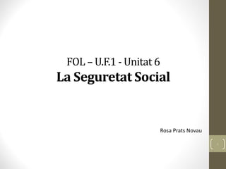 FOL – U.F.1 - Unitat 6
La Seguretat Social
Rosa Prats Novau
1
 