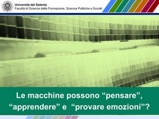 Università del Salento
Facoltà di Scienze della Formazione, Scienze Politiche e Sociali
Le macchine possono “pensare”,
“apprendere” e “provare emozioni”?
 
