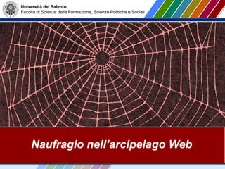 Università del Salento
Facoltà di Scienze della Formazione, Scienze Politiche e Sociali
Naufragio nell’arcipelago Web
 