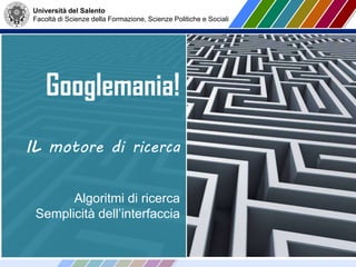 Università del Salento
Facoltà di Scienze della Formazione, Scienze Politiche e Sociali
Googlemania!
IL motore di ricerca
Algoritmi di ricerca
Semplicità dell’interfaccia
 