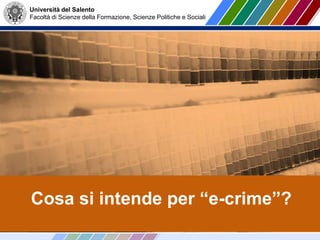 Università del Salento
Facoltà di Scienze della Formazione, Scienze Politiche e Sociali
Cosa si intende per “e-crime”?
 