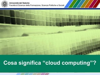 Università del Salento
Facoltà di Scienze della Formazione, Scienze Politiche e Sociali
Cosa significa “cloud computing”?
 