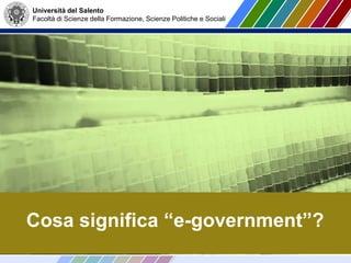 Università del Salento
Facoltà di Scienze della Formazione, Scienze Politiche e Sociali
Cosa significa “e-government”?
 