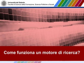 Università del Salento
Facoltà di Scienze della Formazione, Scienze Politiche e Sociali
Come funziona un motore di ricerca?
 