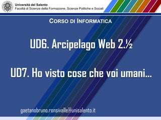 Università del Salento
Facoltà di Scienze della Formazione, Scienze Politiche e Sociali
CORSO DI INFORMATICA
gaetanobruno.ronsivalle@unisalento.it
UD6. Arcipelago Web 2.½
UD7. Ho visto cose che voi umani…
 