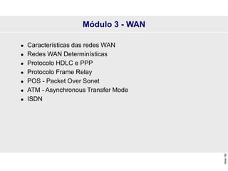 Slide
182
Módulo 3 - WAN
 Características das redes WAN
 Redes WAN Determinísticas
 Protocolo HDLC e PPP
 Protocolo Frame Relay
 POS - Packet Over Sonet
 ATM - Asynchronous Transfer Mode
 ISDN
 