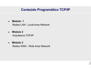 Slide
2
Conteúdo Programático TCP/IP
 Módulo 1
Redes LAN - Local Area Network
 Módulo 2
Arquitetura TCP/IP
 Módulo 3
Redes WAN - Wide Area Network
 