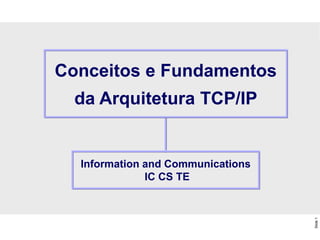 Slide
1
Information and Communications
IC CS TE
Conceitos e Fundamentos
da Arquitetura TCP/IP
 