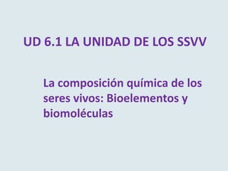 UD 6.1 LA UNIDAD DE LOS SSVV

   La composición química de los
   seres vivos: Bioelementos y
   biomoléculas
 