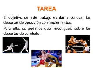TAREA
El objetivo de este trabajo es dar a conocer los
deportes de oposición con implementos.
Para ello, os pedimos que investiguéis sobre los
deportes de combate.