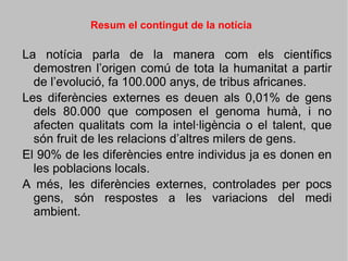 Contra el racisme, la genètica. "Aquells que encara s’entesten a  mesurar cranis, presumir de factor Rh i buscar diferències racials  fins i tot sota les pedres han topat  amb un nou a  adversari:  el  genoma humà ."   