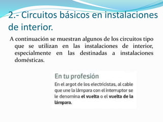 2.- Circuitos básicos en instalaciones
de interior.
A continuación se muestran algunos de los circuitos tipo
que se utilizan en las instalaciones de interior,
especialmente en las destinadas a instalaciones
domésticas.
 