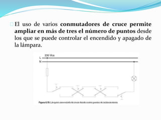 El uso de varios conmutadores de cruce permite
ampliar en más de tres el número de puntos desde
los que se puede controlar el encendido y apagado de
la lámpara.
 