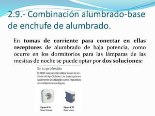 2.9.- Combinación alumbrado-base
de enchufe de alumbrado.
En tomas de corriente para conectar en ellas
receptores de alumbrado de baja potencia, como
ocurre en los dormitorios para las lámparas de las
mesitas de noche se puede optar por dos soluciones:
 