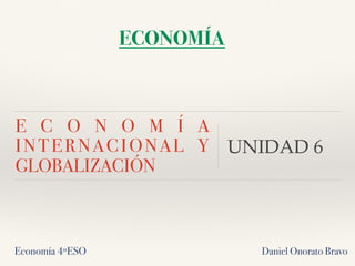 E C O N O M Í A
INTERNACIONAL Y
GLOBALIZACIÓN
UNIDAD 6
ECONOMÍA
Economía 4ºESO Daniel Onorato Bravo
 