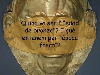 Quina va ser l’ “edad
 de bronze”? I què
entenem per “època
      fosca”?
 