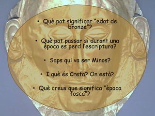 • Què pot significar “edat de
           bronze”?

• Què pot passar si durant una
   època es perd l’escriptura?

   • Sap...