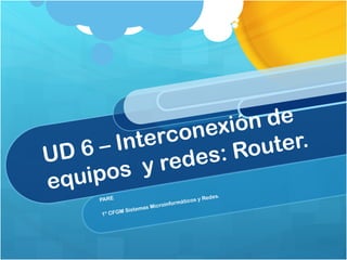 UD 6 – Interconexión de equipos  y redes: Router.  PARE 1º CFGM Sistemas Microinformáticos y Redes. 