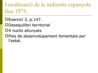 Localització de la indústria espanyola fins 1975. <ul><li>Exercici 3, p.147. </li></ul><ul><li>Desequilibri territorial </...
