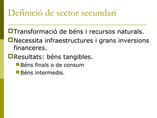 Definició de sector secundari
Transformació de béns i recursos naturals.
Necessita infraestructures i grans inversions
 ...