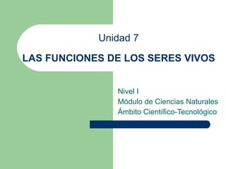 Unidad 7 LAS FUNCIONES DE LOS SERES VIVOS Nivel I Módulo de Ciencias Naturales Ámbito Científico-Tecnológico 