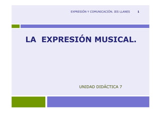 EXPRESIÓN Y COMUNICACIÓN. IES LLANES

LA EXPRESIÓN MUSICAL.

UNIDAD DIDÁCTICA 7

1

 