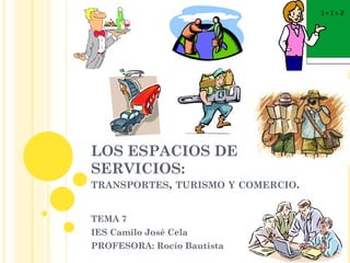 LOS ESPACIOS DE
SERVICIOS:
TRANSPORTES, TURISMO Y COMERCIO.
TEMA 7
IES Camilo José Cela
PROFESORA: Rocío Bautista
 