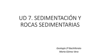 UD 7. SEDIMENTACIÓN Y
ROCAS SEDIMENTARIAS
Geología 2º Bachillerato
Marta Gómez Vera
 