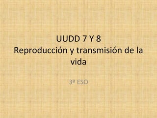 UUDD 7 Y 8
Reproducción y transmisión de la
vida
3º ESO

 