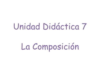 Unidad Didáctica 7
La Composición
 