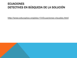 ECUACIONES
DETECTIVES EN BÚSQUEDA DE LA SOLUCIÓN
http://www.educaplus.org/play-13-Ecuaciones-visuales.html
 