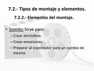 7.2.- Tipos de montaje y elementos.
• Sonido: Sirve para:
–Crear atmósfera.
–Crear emociones.
–Preparar al espectador para un cambio de
escena.
7.2.2.- Elementos del montaje.
 