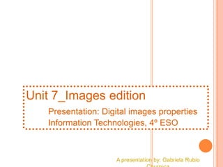 A presentation by: Gabriela Rubio
Unit 7_Images edition
Presentation: Digital images properties
Information Technologies, 4º ESO
 