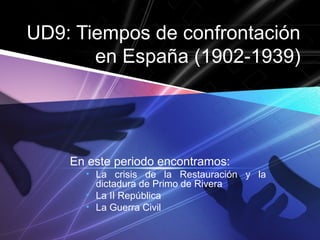 UD9: Tiempos de confrontación
en España (1902-1939)
En este periodo encontramos:
• La crisis de la Restauración y la
dictadura de Primo de Rivera
• La II República
• La Guerra Civil
 