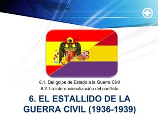 6. EL ESTALLIDO DE LA
GUERRA CIVIL (1936-1939)
6.1. Del golpe de Estado a la Guerra Civil
6.2. La internacionalización del conflicto
 