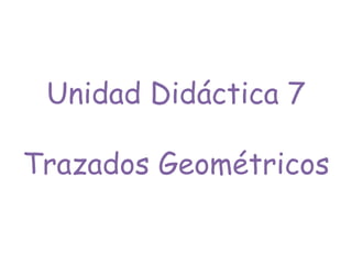 Unidad Didáctica 7
Trazados Geométricos
 