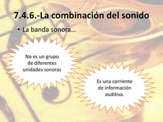 7.4.6.-La combinación del sonido
• La banda sonora…
No es un grupo
de diferentes
unidades sonoras
Es una corriente
de información
auditiva.
 