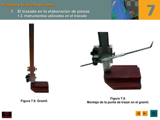 Trazado y técnicas de corteTrazado y técnicas de corte
Figura 7.8. Gramil.
1.1. El trazado en la elaboración de piezasEl trazado en la elaboración de piezas
1.2. Instrumentos utilizados en el trazado1.2. Instrumentos utilizados en el trazado
Figura 7.9.
Montaje de la punta de trazar en el gramil.
 