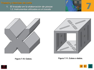 Trazado y técnicas de corteTrazado y técnicas de corte
Figura 7.10. Calzos.
1.1. El trazado en la elaboración de piezasEl trazado en la elaboración de piezas
1.2. Instrumentos utilizados en el trazado1.2. Instrumentos utilizados en el trazado
Figura 7.11. Cubos o dados.
 