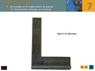 Trazado y técnicas de corteTrazado y técnicas de corte
Figura 7.12. Escuadra.
1.1. El trazado en la elaboración de piezasEl trazado en la elaboración de piezas
1.2. Instrumentos utilizados en el trazado1.2. Instrumentos utilizados en el trazado
 