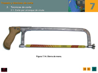 Trazado y técnicas de corteTrazado y técnicas de corte
Figura 7.14. Sierra de mano.
2.2. Técnicas de corteTécnicas de corte
2.1. Corte por arranque de viruta2.1. Corte por arranque de viruta
 