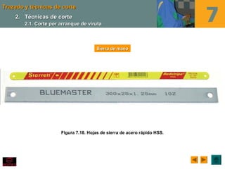 Trazado y técnicas de corteTrazado y técnicas de corte
Figura 7.18. Hojas de sierra de acero rápido HSS.
Sierra de manoSierra de mano
2.2. Técnicas de corteTécnicas de corte
2.1. Corte por arranque de viruta2.1. Corte por arranque de viruta
 