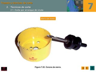 Trazado y técnicas de corteTrazado y técnicas de corte
Figura 7.22. Corona de sierra.
Sierra de manoSierra de mano
2.2. Técnicas de corteTécnicas de corte
2.1. Corte por arranque de viruta2.1. Corte por arranque de viruta
 