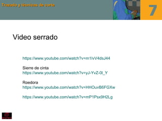 Trazado y técnicas de corteTrazado y técnicas de corte
Video serrado
https://www.youtube.com/watch?v=m1IvV4dsJ44
Sierre de cinta
https://www.youtube.com/watch?v=yJ-YvZ-0l_Y
Roedora
https://www.youtube.com/watch?v=HHOuvB6FGXw
https://www.youtube.com/watch?v=mP1Psx9H2Lg
 
