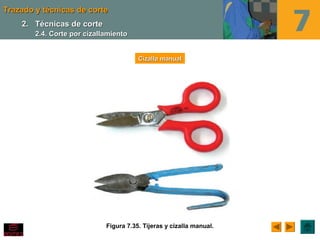 Trazado y técnicas de corteTrazado y técnicas de corte
Figura 7.35. Tijeras y cizalla manual.
Cizalla manualCizalla manual
2.2. Técnicas de corteTécnicas de corte
2.4. Corte por cizallamiento2.4. Corte por cizallamiento
 
