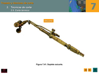 Trazado y técnicas de corteTrazado y técnicas de corte
Figura 7.41. Soplete oxicorte.
OxicorteOxicorte
2.2. Técnicas de corteTécnicas de corte
2.5. Corte térmico2.5. Corte térmico
 