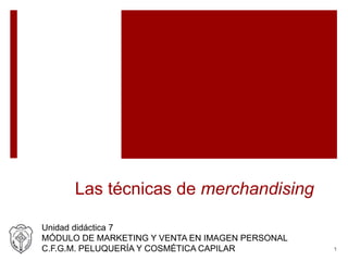 Las técnicas de merchandising
Unidad didáctica 7
MÓDULO DE MARKETING Y VENTA EN IMAGEN PERSONAL
C.F.G.M. PELUQUERÍA Y COSMÉTICA CAPILAR 1
 