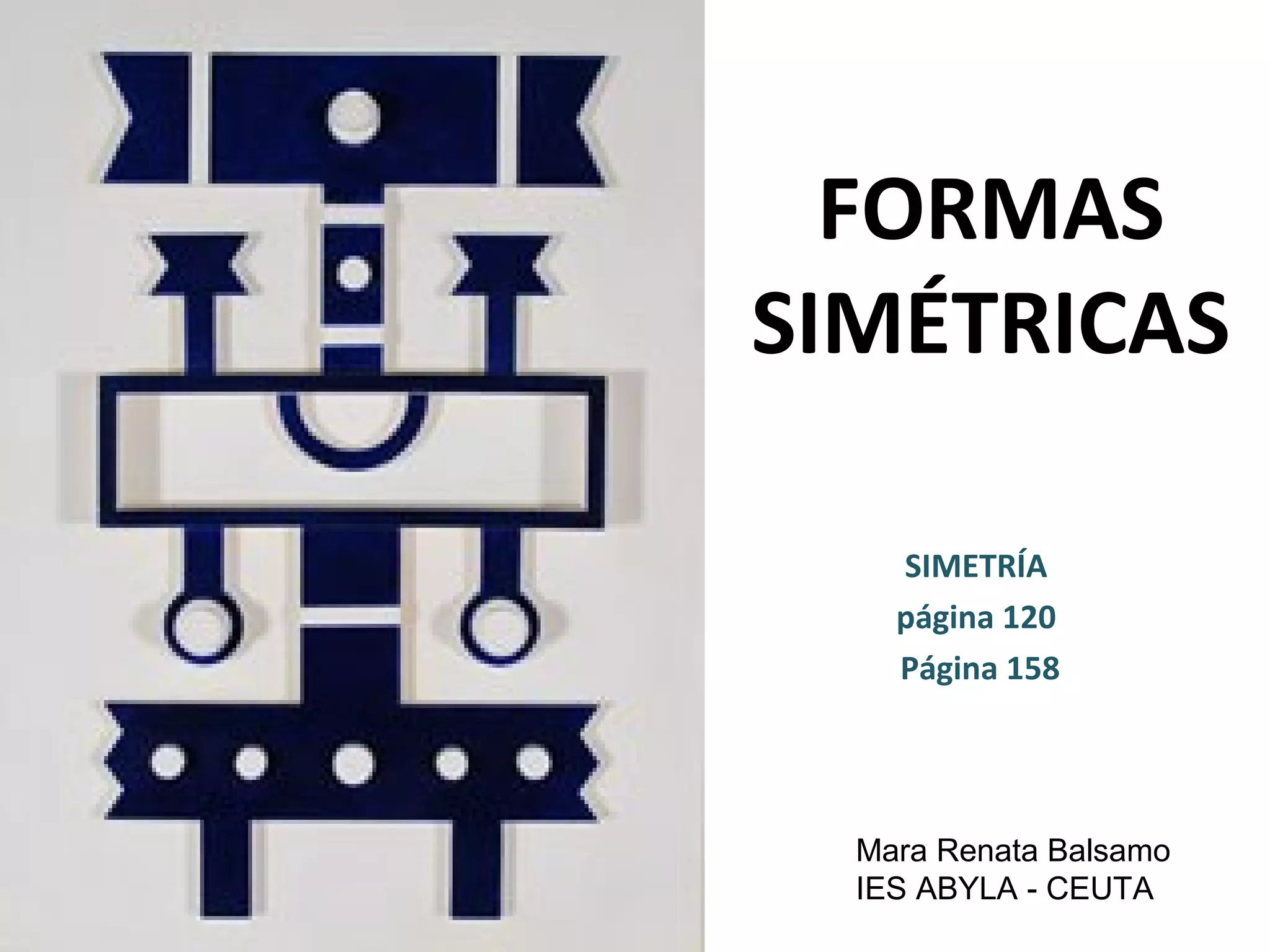 FORMAS
SIMÉTRICAS
SIMETRÍA
página 120
Página 158

Mara Renata Balsamo
IES ABYLA - CEUTA

 