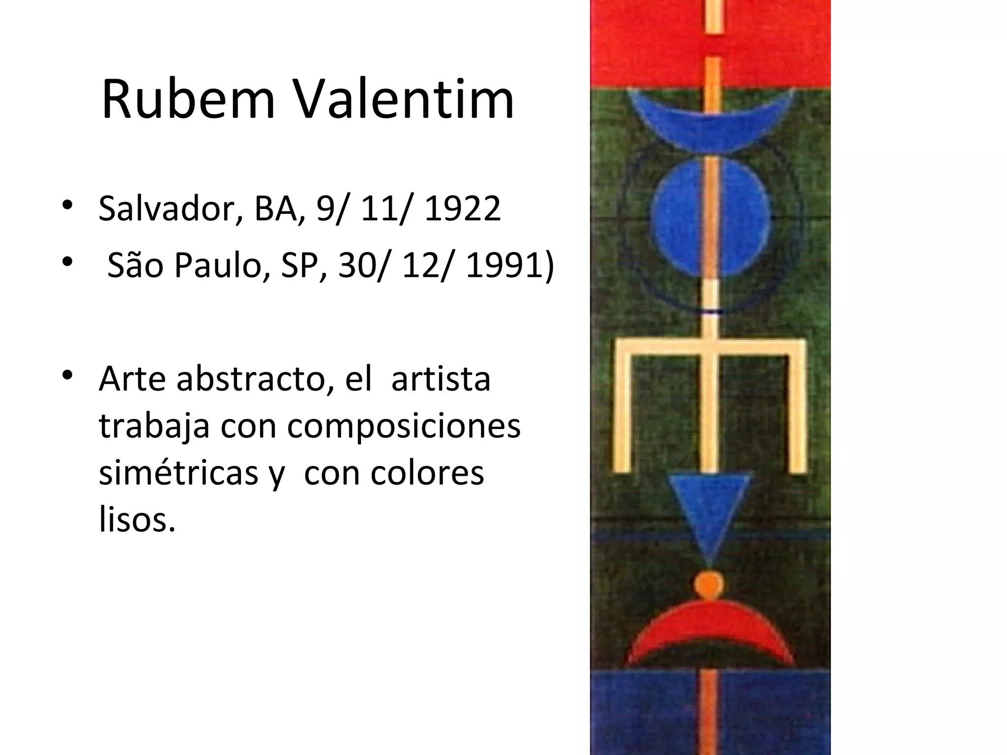 Rubem Valentim
• Salvador, BA, 9/ 11/ 1922
• São Paulo, SP, 30/ 12/ 1991)
• Arte abstracto, el artista
trabaja con composiciones
simétricas y con colores
lisos.

 