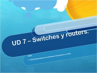 UD 7 – Switches y routers.  PARE 1º CFGS Administración de Sistemas Informáticos y en Red. 